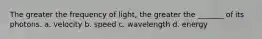 The greater the frequency of light, the greater the _______ of its photons. a. velocity b. speed c. wavelength d. energy