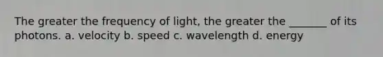 The greater the frequency of light, the greater the _______ of its photons. a. velocity b. speed c. wavelength d. energy