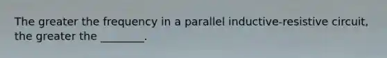 The greater the frequency in a parallel inductive-resistive circuit, the greater the ________.