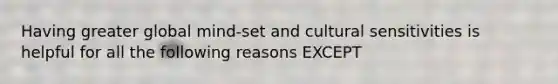 Having greater global mind-set and cultural sensitivities is helpful for all the following reasons EXCEPT