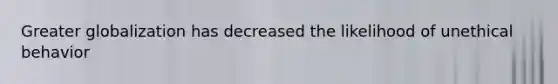 Greater globalization has decreased the likelihood of unethical behavior