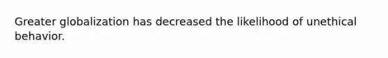 Greater globalization has decreased the likelihood of unethical behavior.