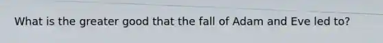 What is the greater good that the fall of Adam and Eve led to?