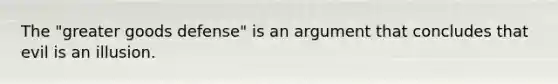 The "greater goods defense" is an argument that concludes that evil is an illusion.