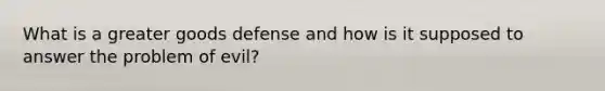 What is a greater goods defense and how is it supposed to answer the problem of evil?