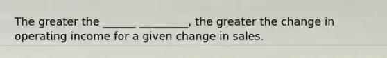 The greater the ______ _________, the greater the change in operating income for a given change in sales.