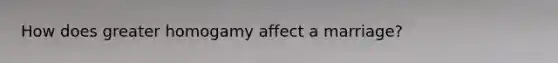 How does greater homogamy affect a marriage?