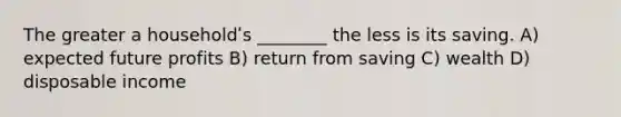 The greater a householdʹs ________ the less is its saving. A) expected future profits B) return from saving C) wealth D) disposable income