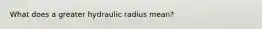 What does a greater hydraulic radius mean?