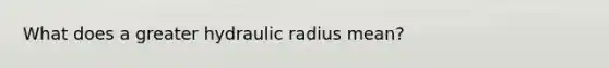 What does a greater hydraulic radius mean?