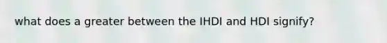 what does a greater between the IHDI and HDI signify?