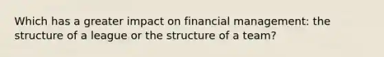 Which has a greater impact on financial management: the structure of a league or the structure of a team?