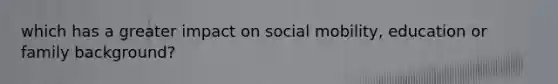 which has a greater impact on social mobility, education or family background?