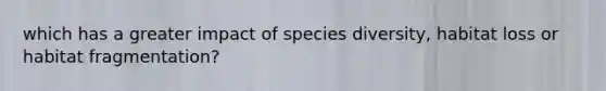 which has a greater impact of species diversity, habitat loss or habitat fragmentation?