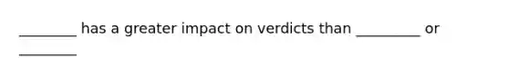 ________ has a greater impact on verdicts than _________ or ________