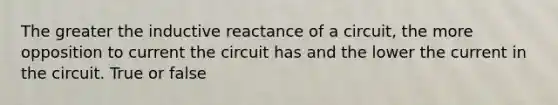 The greater the inductive reactance of a circuit, the more opposition to current the circuit has and the lower the current in the circuit. True or false