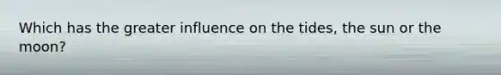 Which has the greater influence on the tides, the sun or the moon?