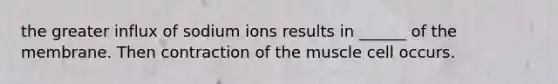 the greater influx of sodium ions results in ______ of the membrane. Then contraction of the muscle cell occurs.