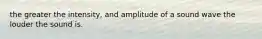 the greater the intensity, and amplitude of a sound wave the louder the sound is.