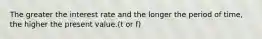 The greater the interest rate and the longer the period of time, the higher the present value.(t or f)