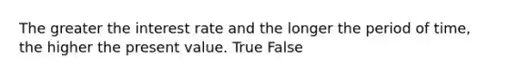 The greater the interest rate and the longer the period of time, the higher the present value. True False