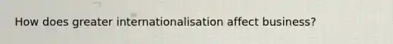 How does greater internationalisation affect business?