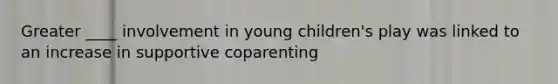 Greater ____ involvement in young children's play was linked to an increase in supportive coparenting