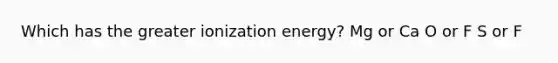 Which has the greater ionization energy? Mg or Ca O or F S or F