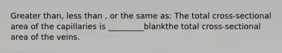 Greater than, less than , or the same as: The total cross-sectional area of the capillaries is _________blankthe total cross-sectional area of the veins.