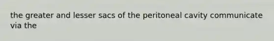 the greater and lesser sacs of the peritoneal cavity communicate via the