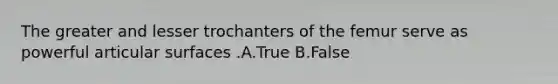 The greater and lesser trochanters of the femur serve as powerful articular surfaces .A.True B.False