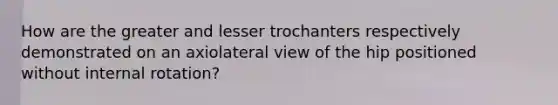 How are the greater and lesser trochanters respectively demonstrated on an axiolateral view of the hip positioned without internal rotation?