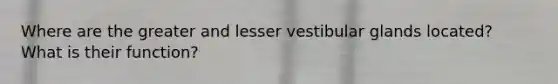 Where are the greater and lesser vestibular glands located? What is their function?