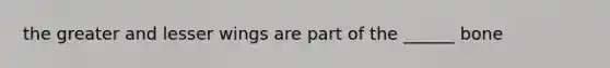 the greater and lesser wings are part of the ______ bone
