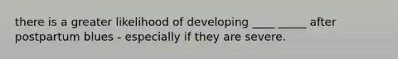 there is a greater likelihood of developing ____ _____ after postpartum blues - especially if they are severe.