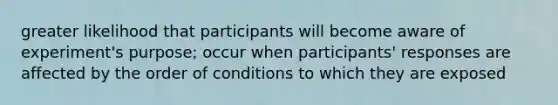 greater likelihood that participants will become aware of experiment's purpose; occur when participants' responses are affected by the order of conditions to which they are exposed