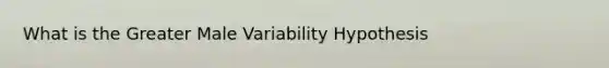 What is the Greater Male Variability Hypothesis