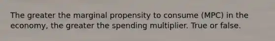 The greater the marginal propensity to consume (MPC) in the economy, the greater the spending multiplier. True or false.