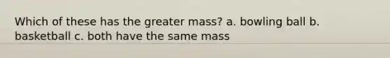 Which of these has the greater mass? a. bowling ball b. basketball c. both have the same mass