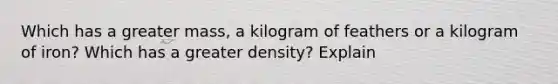 Which has a greater mass, a kilogram of feathers or a kilogram of iron? Which has a greater density? Explain