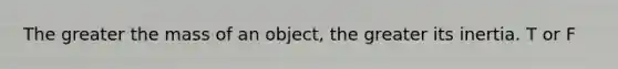 The greater the mass of an object, the greater its inertia. T or F