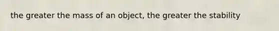 the greater the mass of an object, the greater the stability