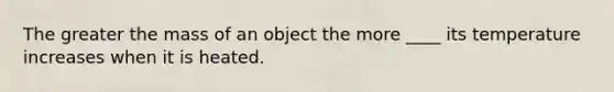 The greater the mass of an object the more ____ its temperature increases when it is heated.