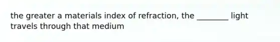 the greater a materials index of refraction, the ________ light travels through that medium