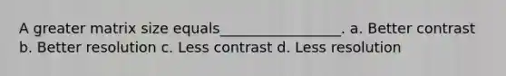 A greater matrix size equals_________________. a. Better contrast b. Better resolution c. Less contrast d. Less resolution