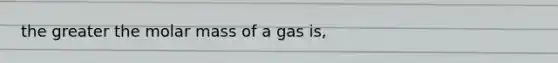 the greater the molar mass of a gas is,