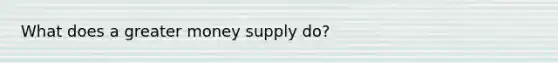 What does a greater money supply do?