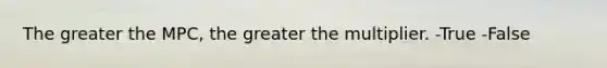 The greater the MPC, the greater the multiplier. -True -False