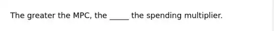 The greater the MPC, the _____ the spending multiplier.