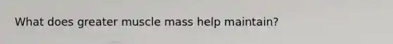 What does greater muscle mass help maintain?